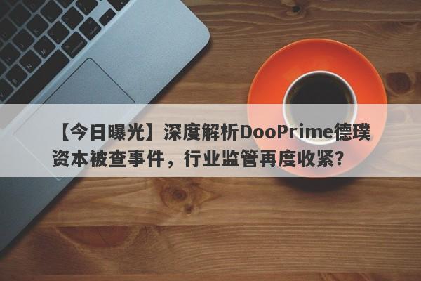 【今日曝光】深度解析DooPrime德璞资本被查事件，行业监管再度收紧？-第1张图片-要懂汇圈网