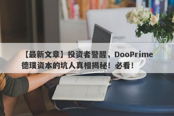 【最新文章】投资者警醒，DooPrime德璞资本的坑人真相揭秘！必看！-第1张图片-要懂汇圈网