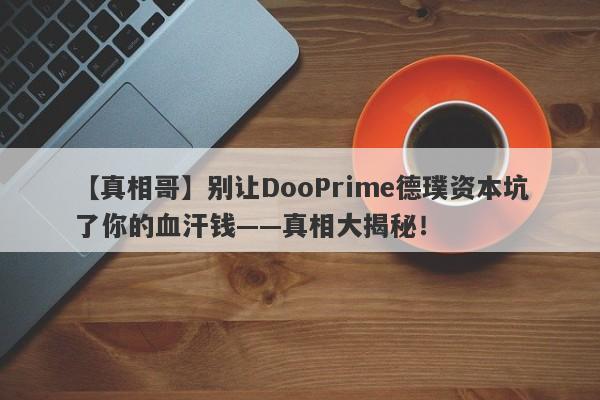 【真相哥】别让DooPrime德璞资本坑了你的血汗钱——真相大揭秘！-第1张图片-要懂汇圈网