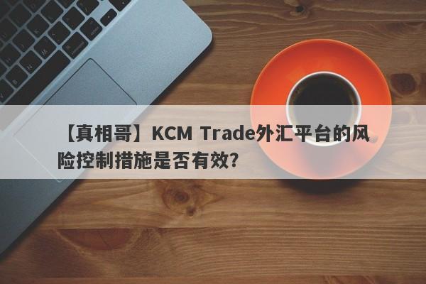 【真相哥】KCM Trade外汇平台的风险控制措施是否有效？-第1张图片-要懂汇圈网