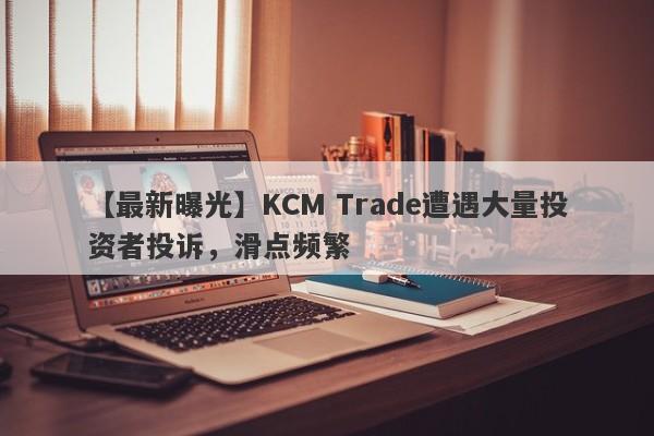 【最新曝光】KCM Trade遭遇大量投资者投诉，滑点频繁-第1张图片-要懂汇圈网