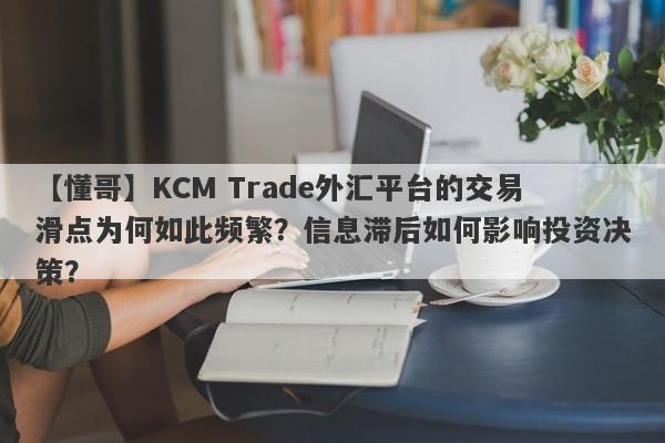 【懂哥】KCM Trade外汇平台的交易滑点为何如此频繁？信息滞后如何影响投资决策？-第1张图片-要懂汇圈网