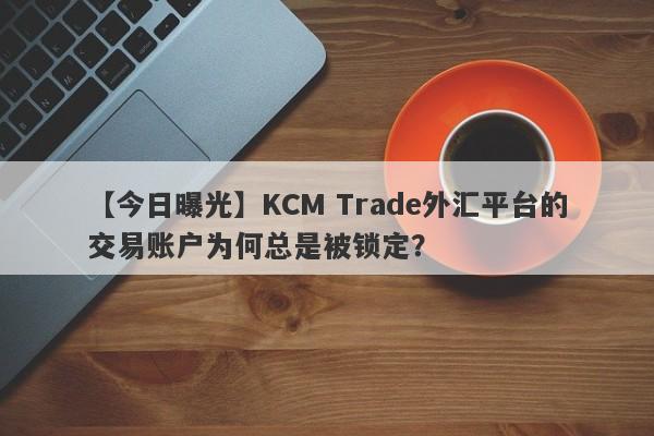 【今日曝光】KCM Trade外汇平台的交易账户为何总是被锁定？-第1张图片-要懂汇圈网