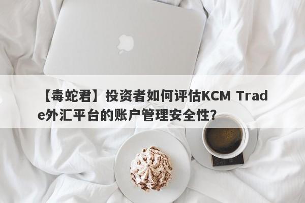 【毒蛇君】投资者如何评估KCM Trade外汇平台的账户管理安全性？-第1张图片-要懂汇圈网