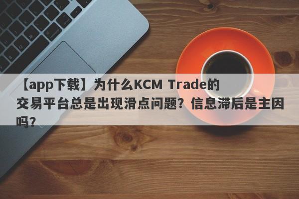 【app下载】为什么KCM Trade的交易平台总是出现滑点问题？信息滞后是主因吗？-第1张图片-要懂汇圈网