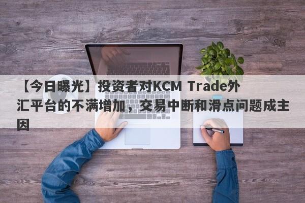 【今日曝光】投资者对KCM Trade外汇平台的不满增加，交易中断和滑点问题成主因-第1张图片-要懂汇圈网