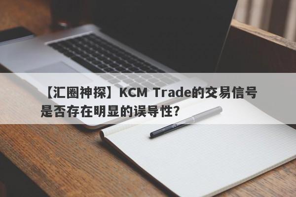 【汇圈神探】KCM Trade的交易信号是否存在明显的误导性？-第1张图片-要懂汇圈网