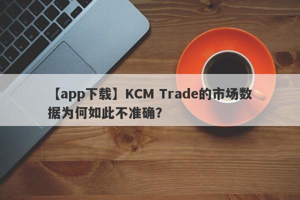 【app下载】KCM Trade的市场数据为何如此不准确？-第1张图片-要懂汇圈网