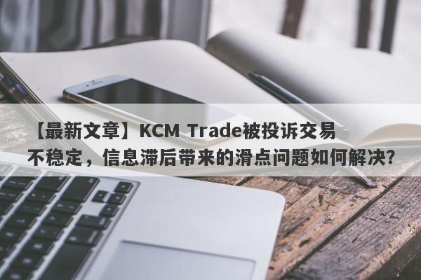 【最新文章】KCM Trade被投诉交易不稳定，信息滞后带来的滑点问题如何解决？-第1张图片-要懂汇圈网