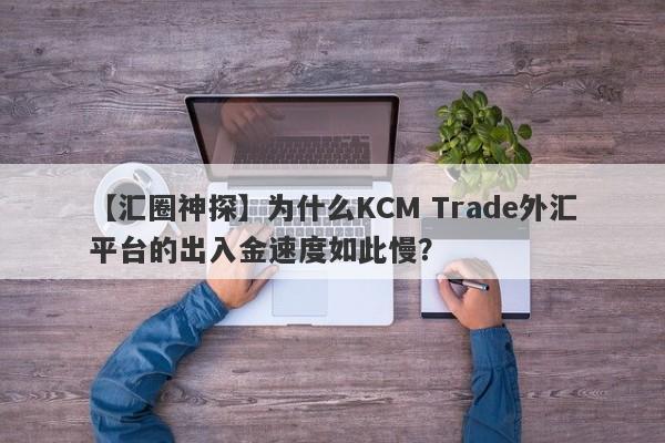 【汇圈神探】为什么KCM Trade外汇平台的出入金速度如此慢？-第1张图片-要懂汇圈网