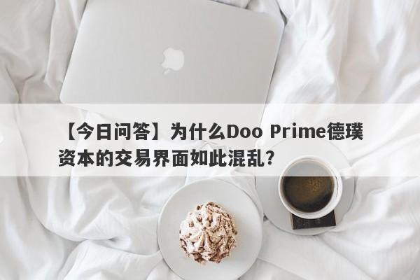 【今日问答】为什么Doo Prime德璞资本的交易界面如此混乱？-第1张图片-要懂汇圈网