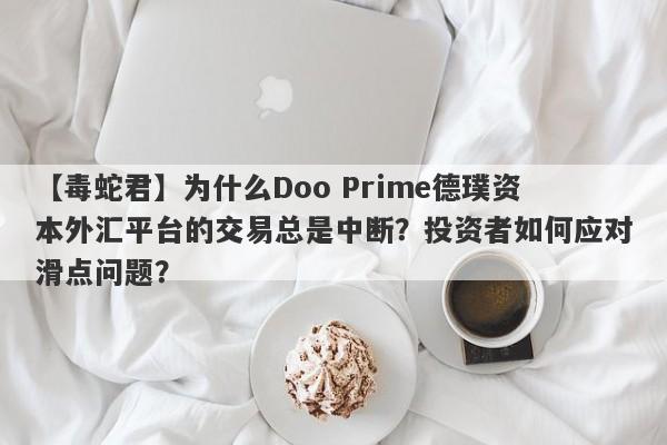 【毒蛇君】为什么Doo Prime德璞资本外汇平台的交易总是中断？投资者如何应对滑点问题？-第1张图片-要懂汇圈网