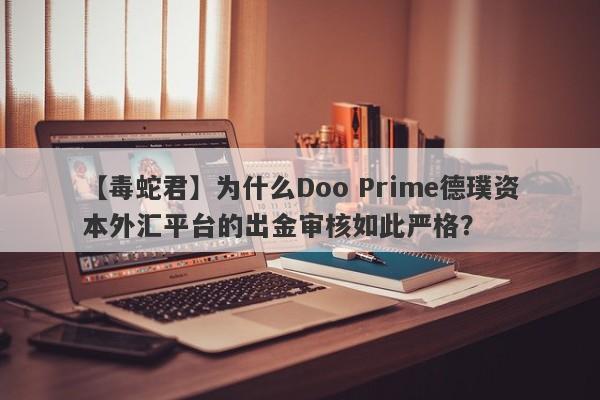 【毒蛇君】为什么Doo Prime德璞资本外汇平台的出金审核如此严格？-第1张图片-要懂汇圈网