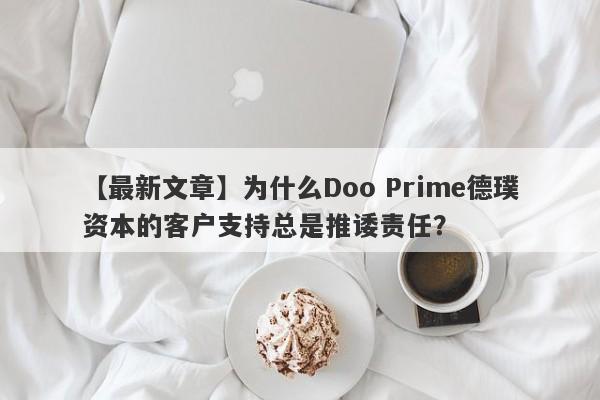 【最新文章】为什么Doo Prime德璞资本的客户支持总是推诿责任？-第1张图片-要懂汇圈网