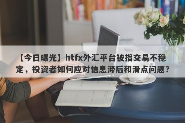 【今日曝光】htfx外汇平台被指交易不稳定，投资者如何应对信息滞后和滑点问题？-第1张图片-要懂汇圈网