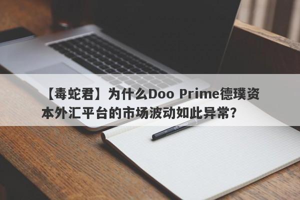 【毒蛇君】为什么Doo Prime德璞资本外汇平台的市场波动如此异常？-第1张图片-要懂汇圈网