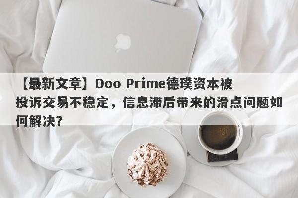 【最新文章】Doo Prime德璞资本被投诉交易不稳定，信息滞后带来的滑点问题如何解决？-第1张图片-要懂汇圈网