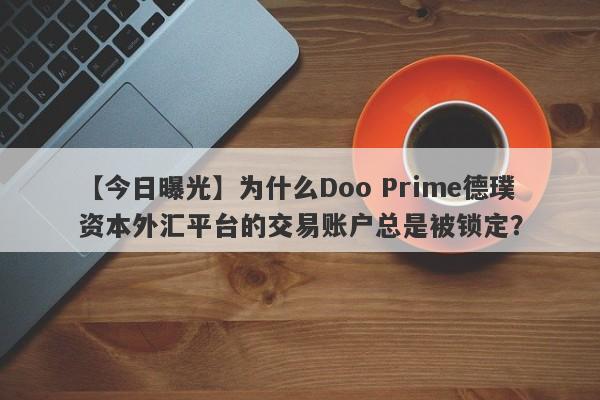 【今日曝光】为什么Doo Prime德璞资本外汇平台的交易账户总是被锁定？-第1张图片-要懂汇圈网