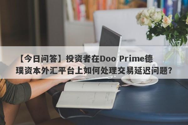 【今日问答】投资者在Doo Prime德璞资本外汇平台上如何处理交易延迟问题？-第1张图片-要懂汇圈网