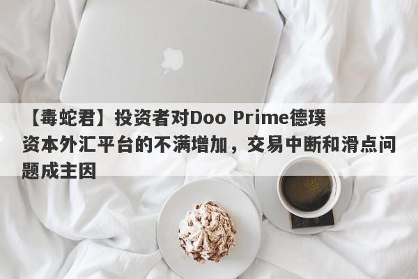 【毒蛇君】投资者对Doo Prime德璞资本外汇平台的不满增加，交易中断和滑点问题成主因-第1张图片-要懂汇圈网