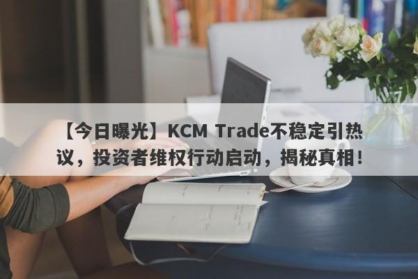 【今日曝光】KCM Trade不稳定引热议，投资者维权行动启动，揭秘真相！-第1张图片-要懂汇圈网