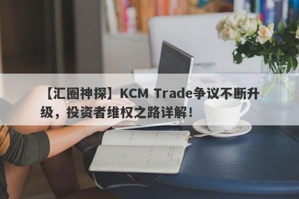 【汇圈神探】KCM Trade争议不断升级，投资者维权之路详解！-第1张图片-要懂汇圈网