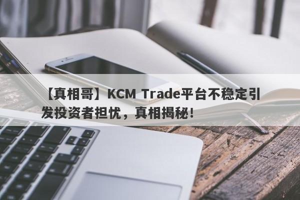 【真相哥】KCM Trade平台不稳定引发投资者担忧，真相揭秘！-第1张图片-要懂汇圈网