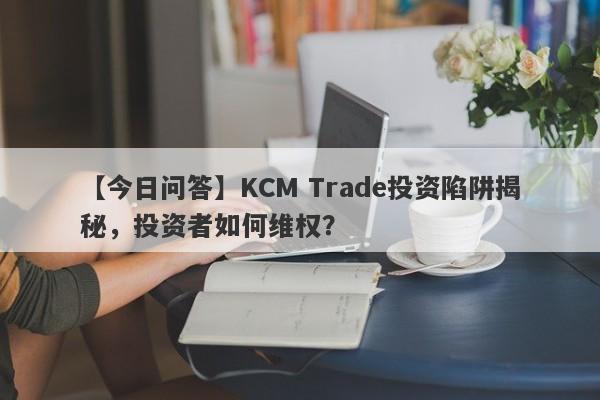 【今日问答】KCM Trade投资陷阱揭秘，投资者如何维权？-第1张图片-要懂汇圈网