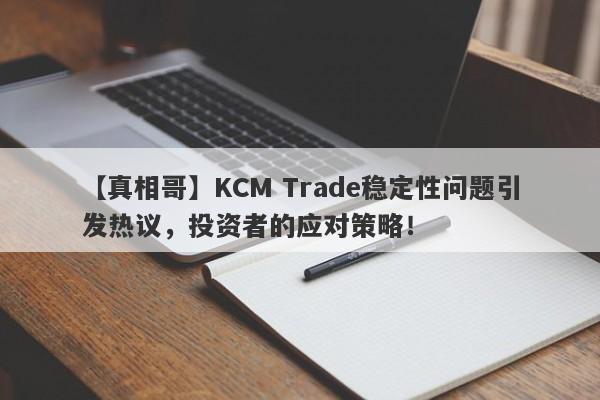 【真相哥】KCM Trade稳定性问题引发热议，投资者的应对策略！-第1张图片-要懂汇圈网