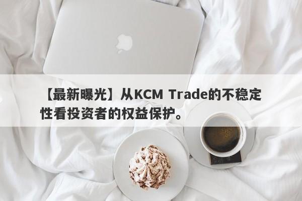 【最新曝光】从KCM Trade的不稳定性看投资者的权益保护。-第1张图片-要懂汇圈网