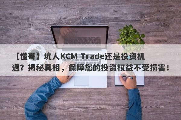 【懂哥】坑人KCM Trade还是投资机遇？揭秘真相，保障您的投资权益不受损害！-第1张图片-要懂汇圈网