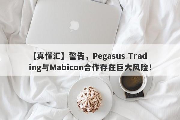 【真懂汇】警告，Pegasus Trading与Mabicon合作存在巨大风险！-第1张图片-要懂汇圈网