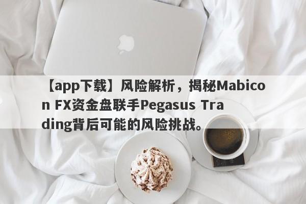 【app下载】风险解析，揭秘Mabicon FX资金盘联手Pegasus Trading背后可能的风险挑战。-第1张图片-要懂汇圈网