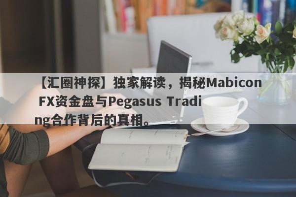 【汇圈神探】独家解读，揭秘Mabicon FX资金盘与Pegasus Trading合作背后的真相。-第1张图片-要懂汇圈网