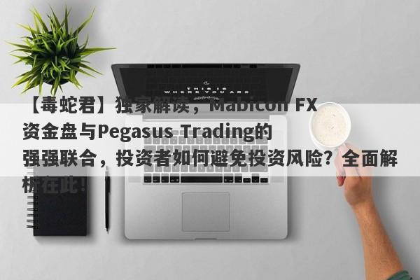 【毒蛇君】独家解读，Mabicon FX资金盘与Pegasus Trading的强强联合，投资者如何避免投资风险？全面解析在此！-第1张图片-要懂汇圈网