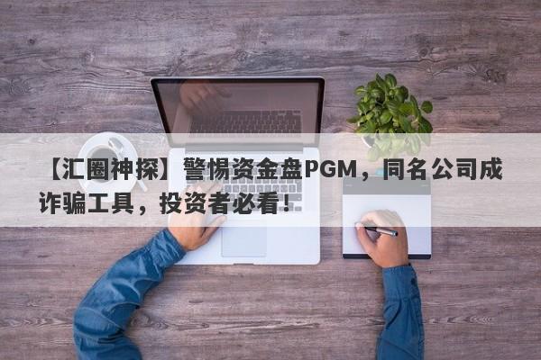 【汇圈神探】警惕资金盘PGM，同名公司成诈骗工具，投资者必看！-第1张图片-要懂汇圈网