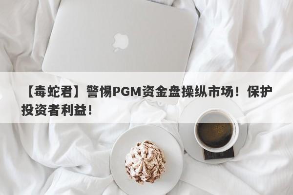 【毒蛇君】警惕PGM资金盘操纵市场！保护投资者利益！-第1张图片-要懂汇圈网