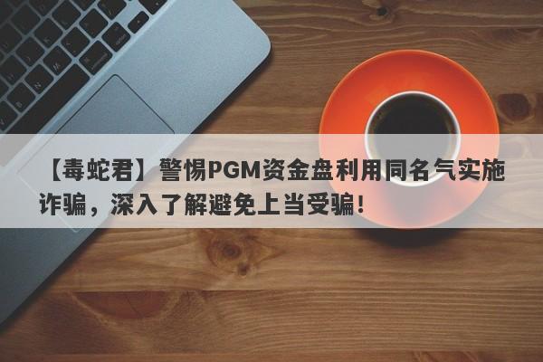 【毒蛇君】警惕PGM资金盘利用同名气实施诈骗，深入了解避免上当受骗！-第1张图片-要懂汇圈网