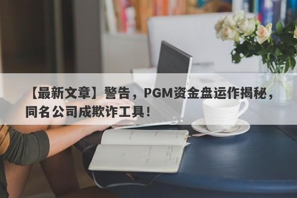 【最新文章】警告，PGM资金盘运作揭秘，同名公司成欺诈工具！-第1张图片-要懂汇圈网