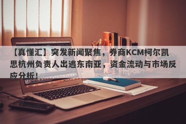 【真懂汇】突发新闻聚焦，券商KCM柯尔凯思杭州负责人出逃东南亚，资金流动与市场反应分析！-第1张图片-要懂汇圈网