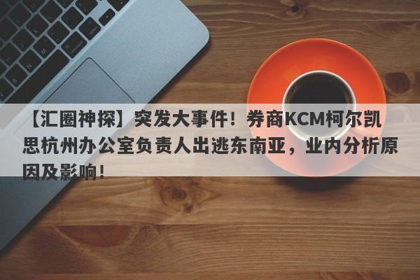 【汇圈神探】突发大事件！券商KCM柯尔凯思杭州办公室负责人出逃东南亚，业内分析原因及影响！-第1张图片-要懂汇圈网