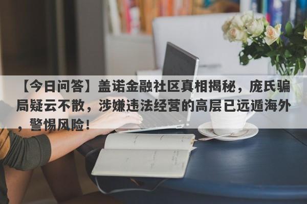 【今日问答】盖诺金融社区真相揭秘，庞氏骗局疑云不散，涉嫌违法经营的高层已远遁海外，警惕风险！-第1张图片-要懂汇圈网