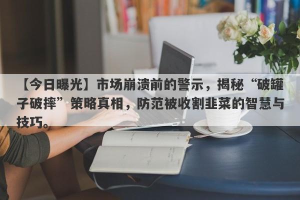 【今日曝光】市场崩溃前的警示，揭秘“破罐子破摔”策略真相，防范被收割韭菜的智慧与技巧。-第1张图片-要懂汇圈网