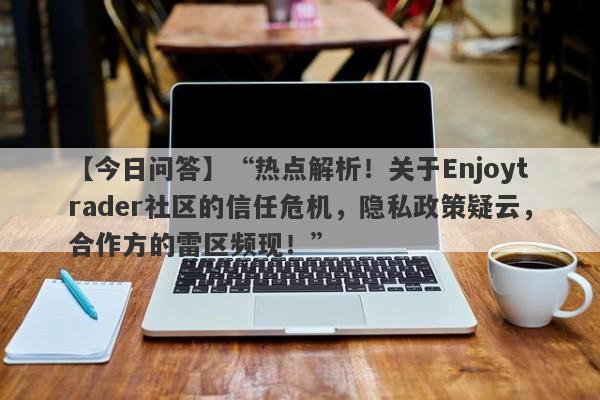 【今日问答】“热点解析！关于Enjoytrader社区的信任危机，隐私政策疑云，合作方的雷区频现！”-第1张图片-要懂汇圈网