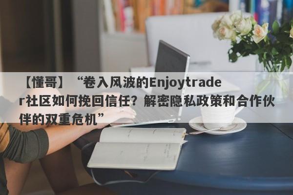 【懂哥】“卷入风波的Enjoytrader社区如何挽回信任？解密隐私政策和合作伙伴的双重危机”-第1张图片-要懂汇圈网