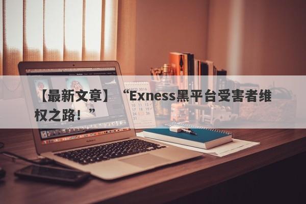 【最新文章】“Exness黑平台受害者维权之路！”-第1张图片-要懂汇圈网