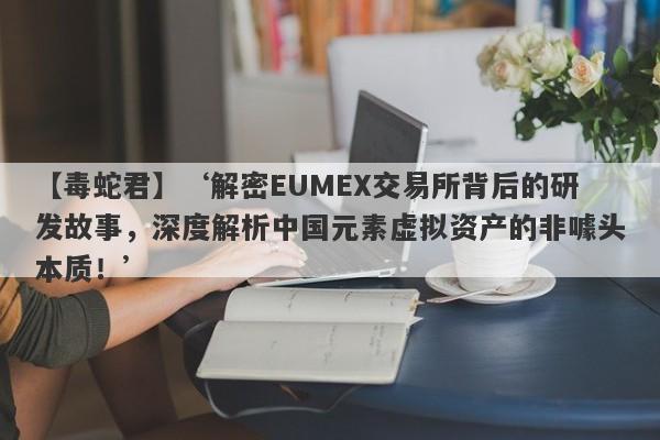 【毒蛇君】‘解密EUMEX交易所背后的研发故事，深度解析中国元素虚拟资产的非噱头本质！’-第1张图片-要懂汇圈网