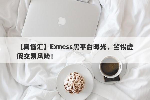 【真懂汇】Exness黑平台曝光，警惕虚假交易风险！-第1张图片-要懂汇圈网