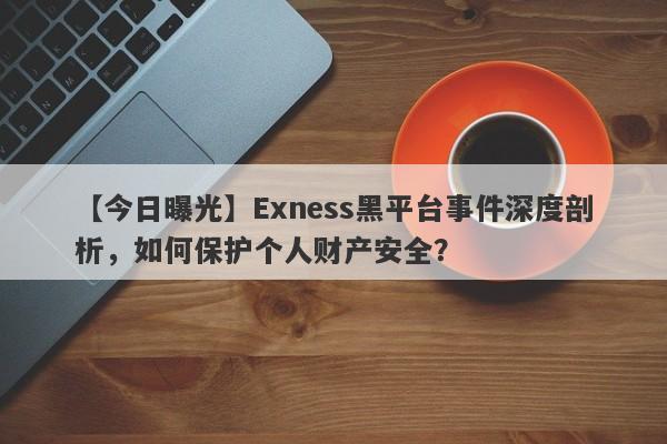 【今日曝光】Exness黑平台事件深度剖析，如何保护个人财产安全？-第1张图片-要懂汇圈网