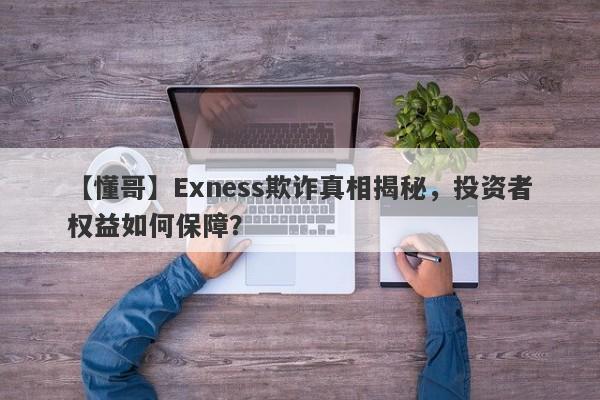 【懂哥】Exness欺诈真相揭秘，投资者权益如何保障？-第1张图片-要懂汇圈网